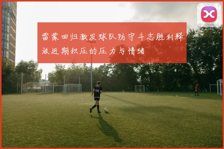 雷蒙回归激发球队防守斗志胜利释放近期积压的压力与情绪