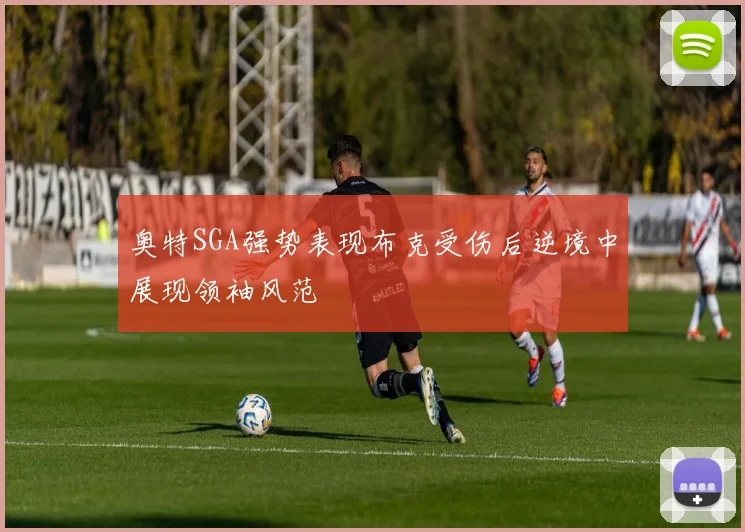 奥特SGA强势表现布克受伤后逆境中展现领袖风范