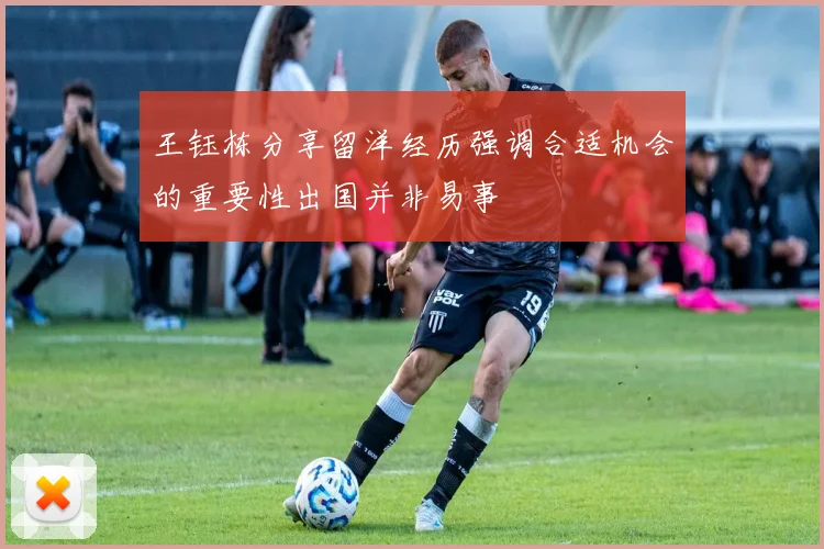 王钰栋分享留洋经历强调合适机会的重要性出国并非易事